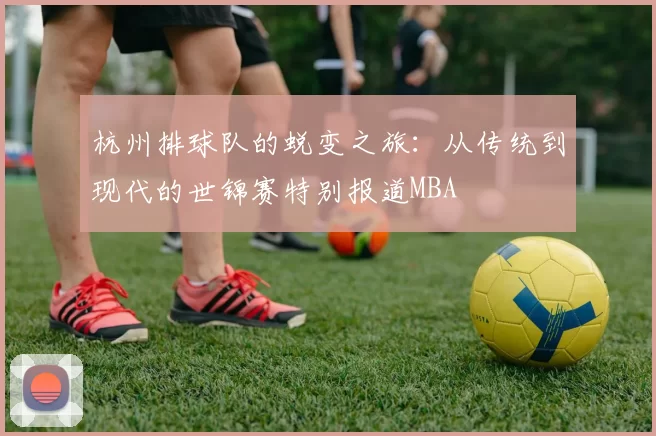 杭州排球队的蜕变之旅：从传统到现代的世锦赛特别报道MBA
