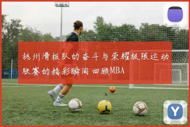 杭州滑板队的奋斗与荣耀极限运动联赛的精彩瞬间回顾MBA