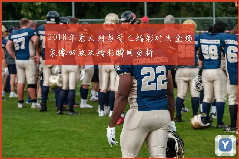 2018年意大利与荷兰精彩对决全场录像回放及精彩瞬间分析