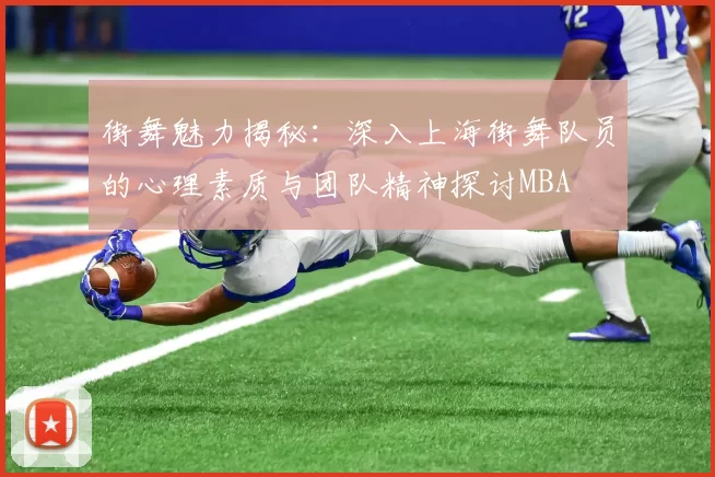 街舞魅力揭秘：深入上海街舞队员的心理素质与团队精神探讨MBA