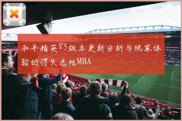 和平精英V5版本更新分析与玩家体验的得失总结MBA
