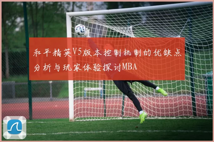 和平精英V5版本控制机制的优缺点分析与玩家体验探讨MBA