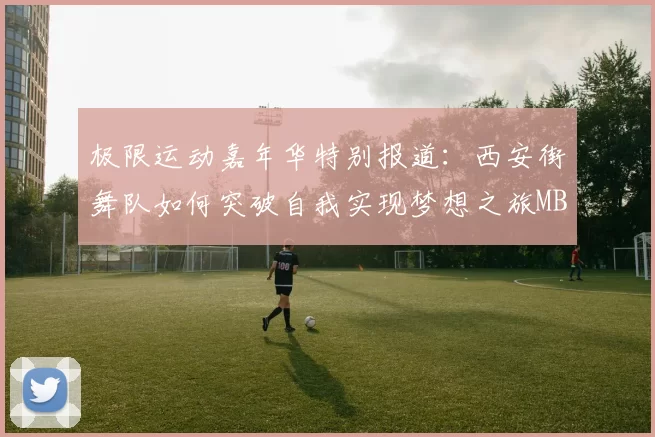 极限运动嘉年华特别报道：西安街舞队如何突破自我实现梦想之旅MBA