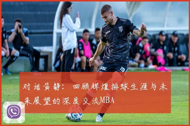 对话黄静：回顾辉煌排球生涯与未来展望的深度交流MBA