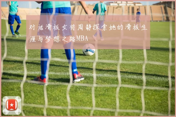 对话滑板女将周静探索她的滑板生涯与梦想之路MBA