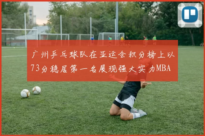 广州乒乓球队在亚运会积分榜上以73分稳居第一名展现强大实力MBA