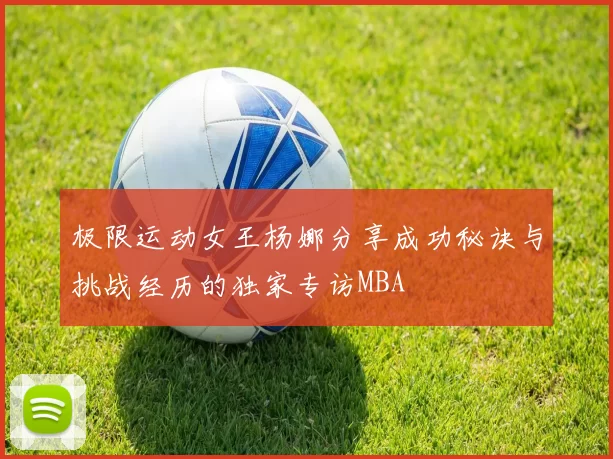 极限运动女王杨娜分享成功秘诀与挑战经历的独家专访MBA