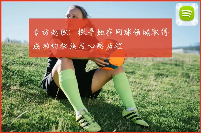 专访赵敏：探寻她在网球领域取得成功的秘诀与心路历程
