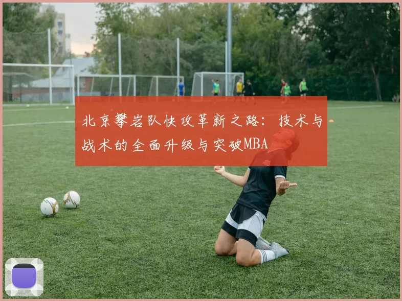 北京攀岩队快攻革新之路：技术与战术的全面升级与突破MBA