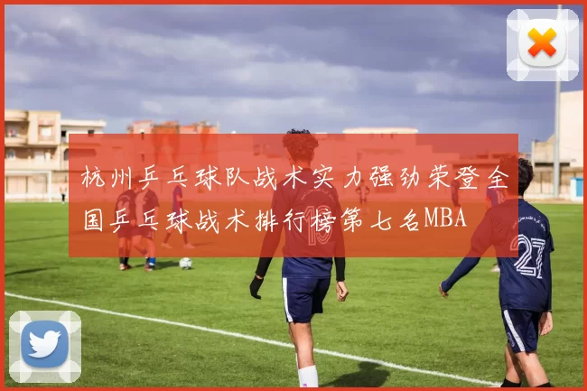 杭州乒乓球队战术实力强劲荣登全国乒乓球战术排行榜第七名MBA