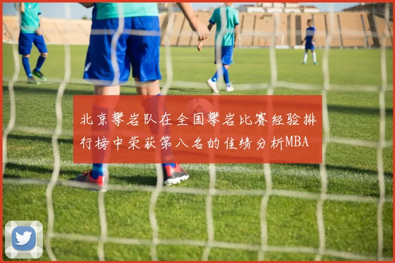 北京攀岩队在全国攀岩比赛经验排行榜中荣获第八名的佳绩分析MBA