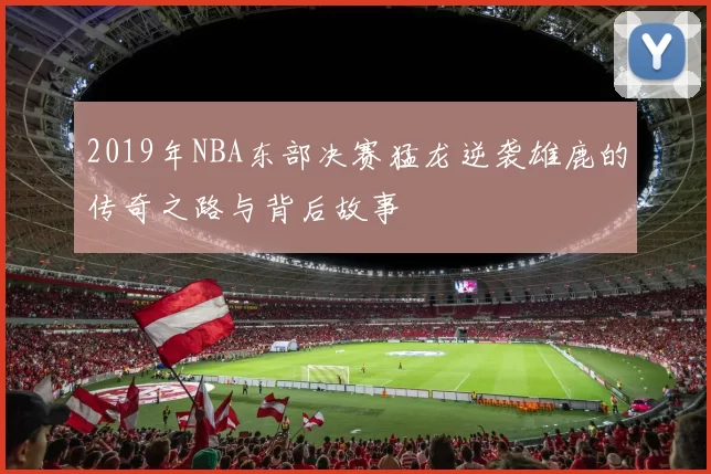2019年NBA东部决赛猛龙逆袭雄鹿的传奇之路与背后故事