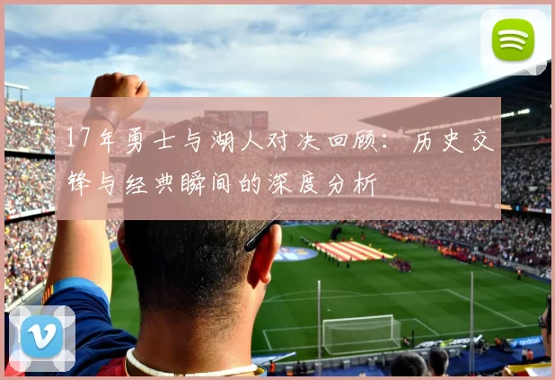 17年勇士与湖人对决回顾：历史交锋与经典瞬间的深度分析