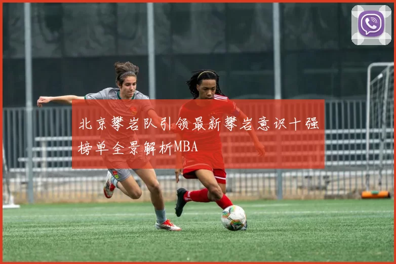 北京攀岩队引领最新攀岩意识十强榜单全景解析MBA