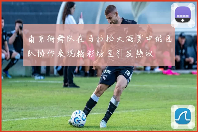 南京街舞队在马拉松大满贯中的团队协作表现精彩纷呈引发热议