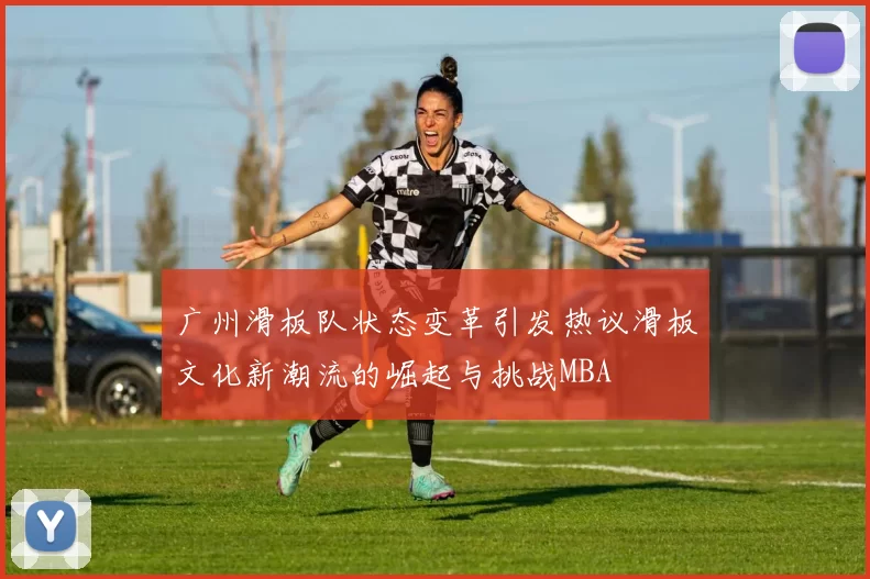 广州滑板队状态变革引发热议滑板文化新潮流的崛起与挑战MBA