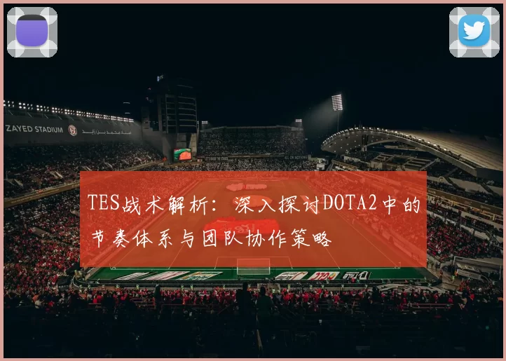 TES战术解析：深入探讨DOTA2中的节奏体系与团队协作策略