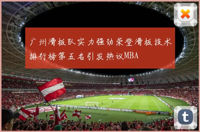 广州滑板队实力强劲荣登滑板技术排行榜第五名引发热议MBA