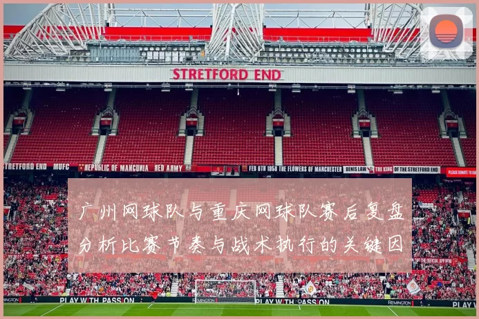 广州网球队与重庆网球队赛后复盘分析比赛节奏与战术执行的关键因素MBA