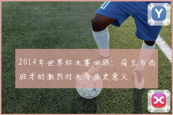 2014年世界杯决赛回顾：荷兰与西班牙的激烈对决与历史意义