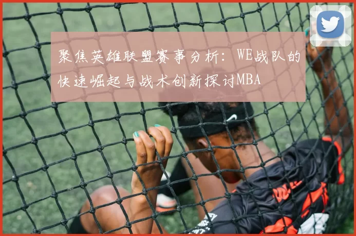 聚焦英雄联盟赛事分析：WE战队的快速崛起与战术创新探讨MBA