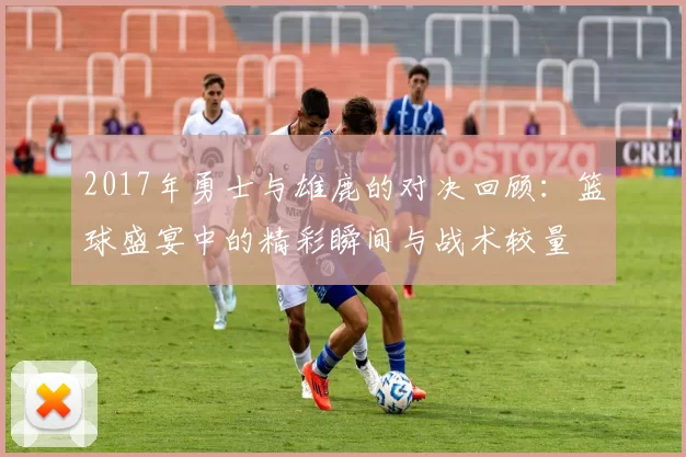 2017年勇士与雄鹿的对决回顾：篮球盛宴中的精彩瞬间与战术较量