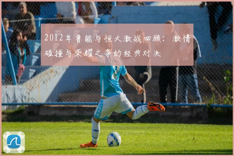 2012年鲁能与恒大激战回顾：激情碰撞与荣耀之争的经典对决