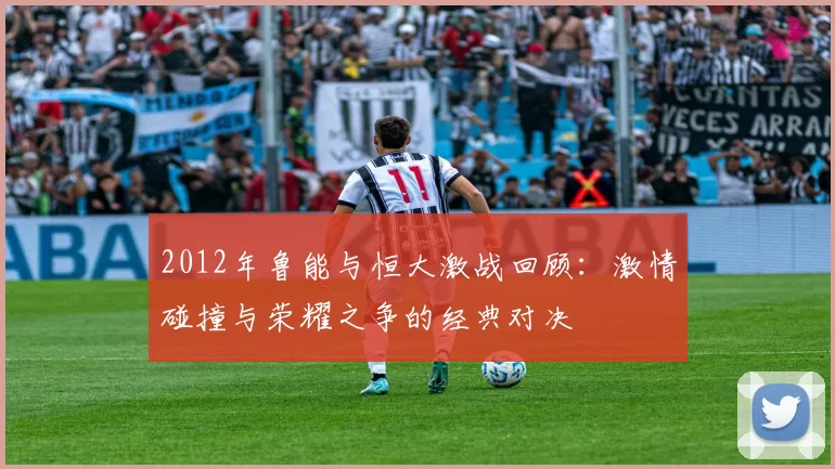 2012年鲁能与恒大激战回顾：激情碰撞与荣耀之争的经典对决