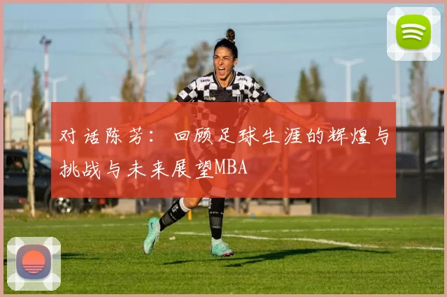 对话陈芳：回顾足球生涯的辉煌与挑战与未来展望MBA