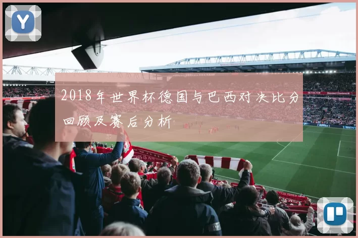 2018年世界杯德国与巴西对决比分回顾及赛后分析