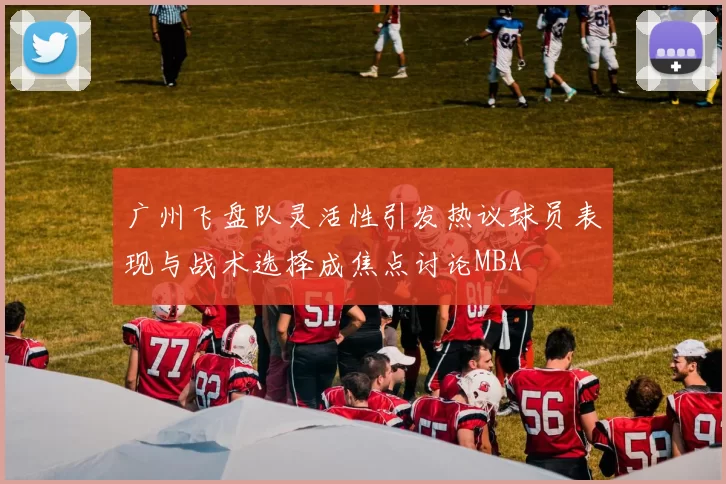 广州飞盘队灵活性引发热议球员表现与战术选择成焦点讨论MBA