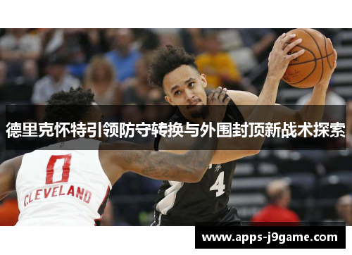 德里克怀特引领防守转换与外围封顶新战术探索