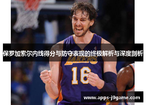 保罗加索尔内线得分与防守表现的终极解析与深度剖析