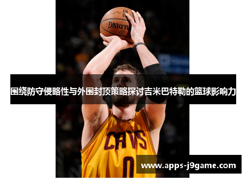 围绕防守侵略性与外围封顶策略探讨吉米巴特勒的篮球影响力