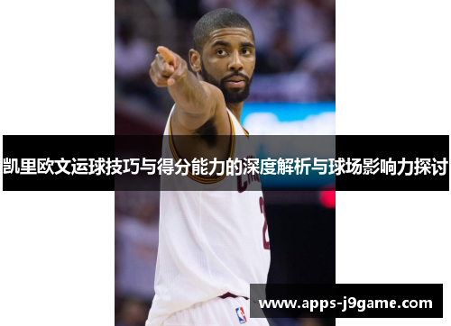 凯里欧文运球技巧与得分能力的深度解析与球场影响力探讨
