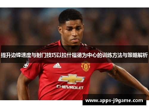 提升边锋速度与射门技巧以拉什福德为中心的训练方法与策略解析
