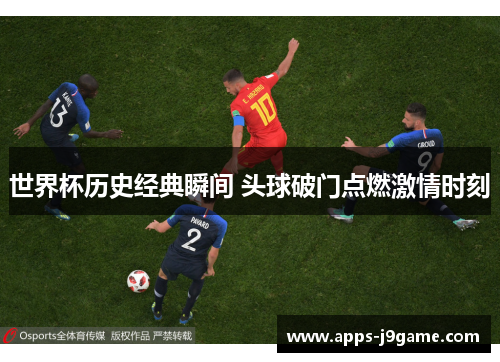 世界杯历史经典瞬间 头球破门点燃激情时刻