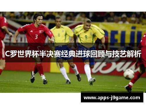 C罗世界杯半决赛经典进球回顾与技艺解析