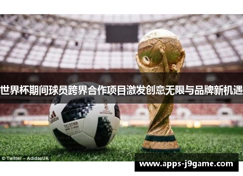 世界杯期间球员跨界合作项目激发创意无限与品牌新机遇