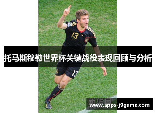 托马斯穆勒世界杯关键战役表现回顾与分析