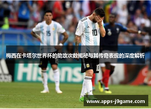 梅西在卡塔尔世界杯的助攻次数揭秘与其传奇表现的深度解析