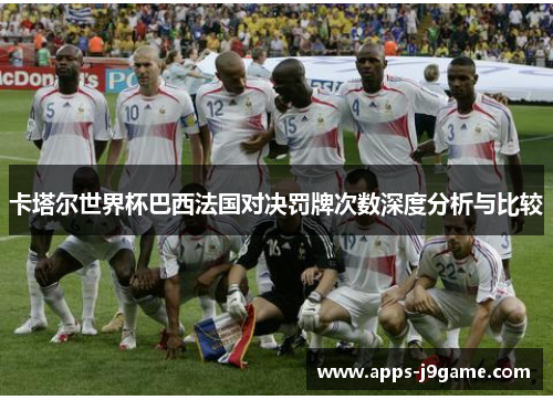 卡塔尔世界杯巴西法国对决罚牌次数深度分析与比较