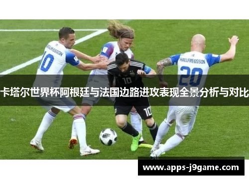 卡塔尔世界杯阿根廷与法国边路进攻表现全景分析与对比