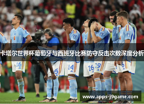 卡塔尔世界杯葡萄牙与西班牙比赛防守反击次数深度分析