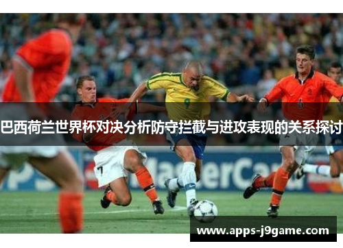巴西荷兰世界杯对决分析防守拦截与进攻表现的关系探讨