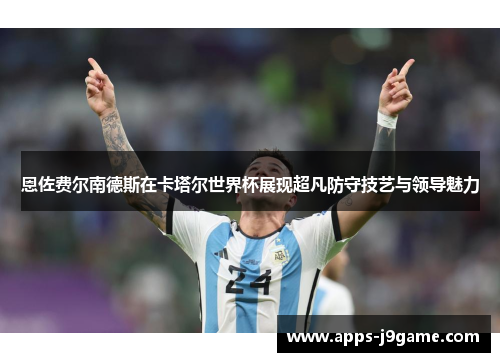 恩佐费尔南德斯在卡塔尔世界杯展现超凡防守技艺与领导魅力