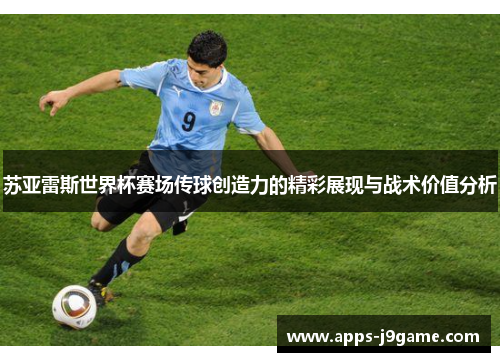 苏亚雷斯世界杯赛场传球创造力的精彩展现与战术价值分析