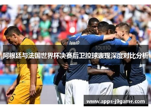 阿根廷与法国世界杯决赛后卫控球表现深度对比分析
