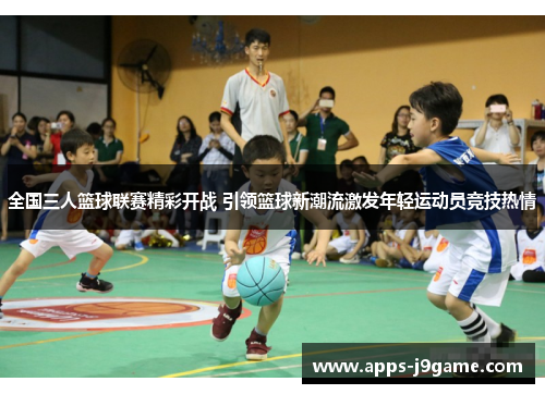 全国三人篮球联赛精彩开战 引领篮球新潮流激发年轻运动员竞技热情
