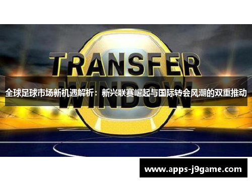 全球足球市场新机遇解析：新兴联赛崛起与国际转会风潮的双重推动